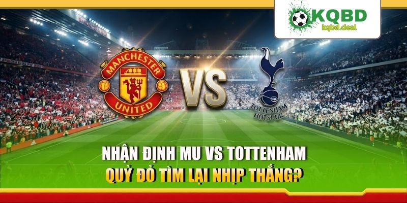 Nhận Định MU Vs Tottenham: Quỷ Đỏ Tìm Lại Nhịp Thắng?
